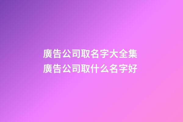 廣告公司取名字大全集 廣告公司取什么名字好